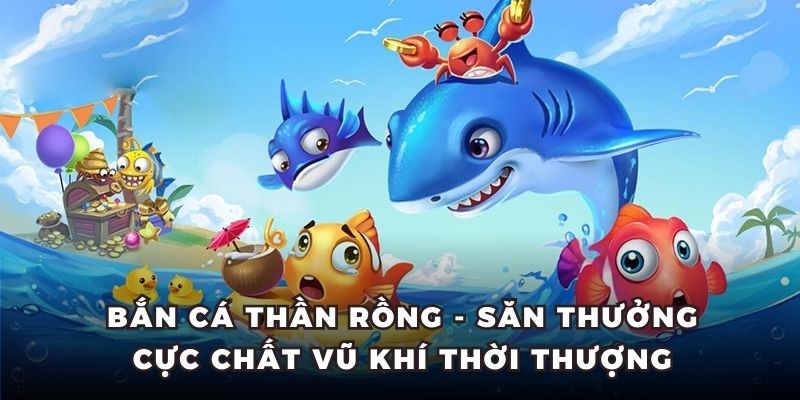 Bắn Cá Thần Rồng - Săn Thưởng Cực Chất Vũ Khí Thời Thượng