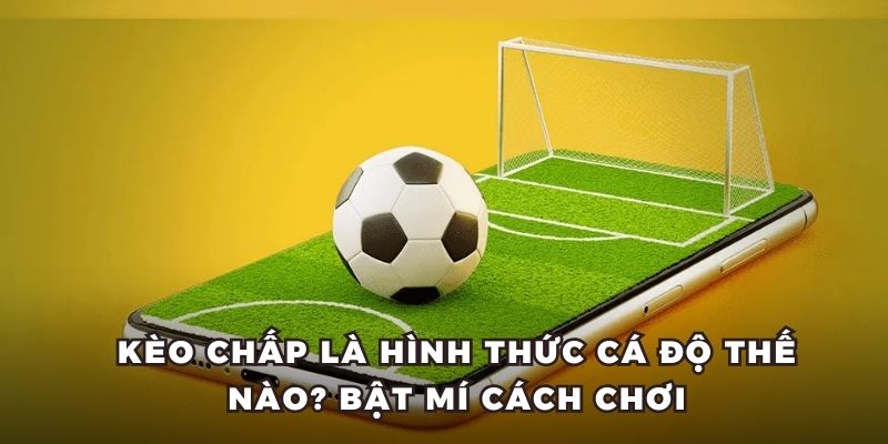 Kèo Chấp Là Hình Thức Cá Độ Thế Nào? Bật Mí Cách Chơi