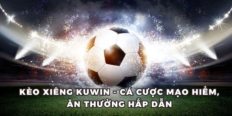 Kèo Xiêng KUWIN - Cá Cược Mạo Hiểm, Ăn Thưởng Hấp Dẫn
