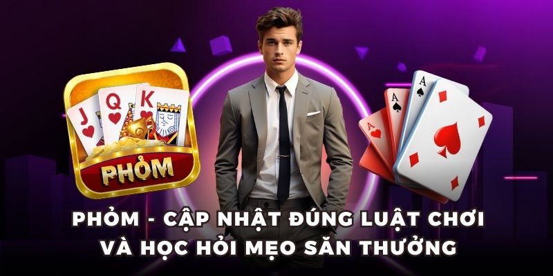 Phỏm - Cập Nhật Đúng Luật Chơi Và Học Hỏi Mẹo Săn Thưởng
